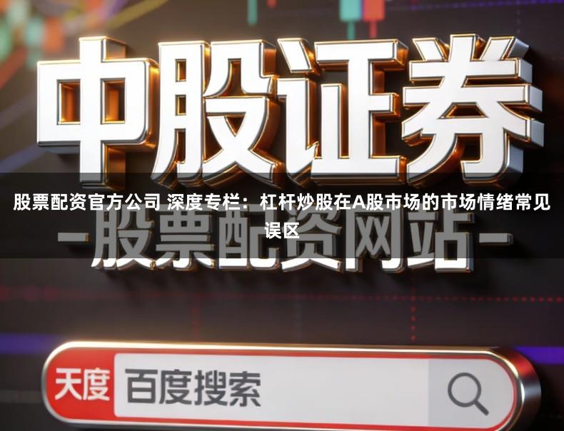 股票配资官方公司 深度专栏：杠杆炒股在A股市场的市场情绪常见误区