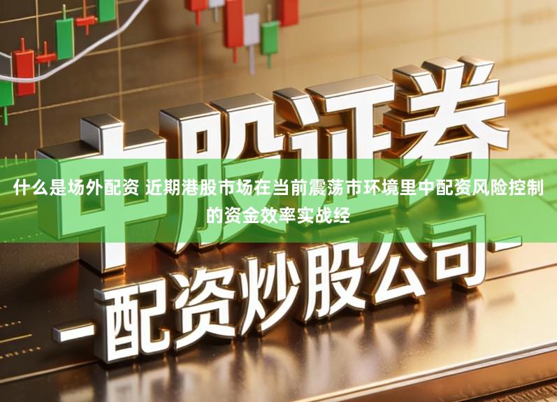 什么是场外配资 近期港股市场在当前震荡市环境里中配资风险控制的资金效率实战经