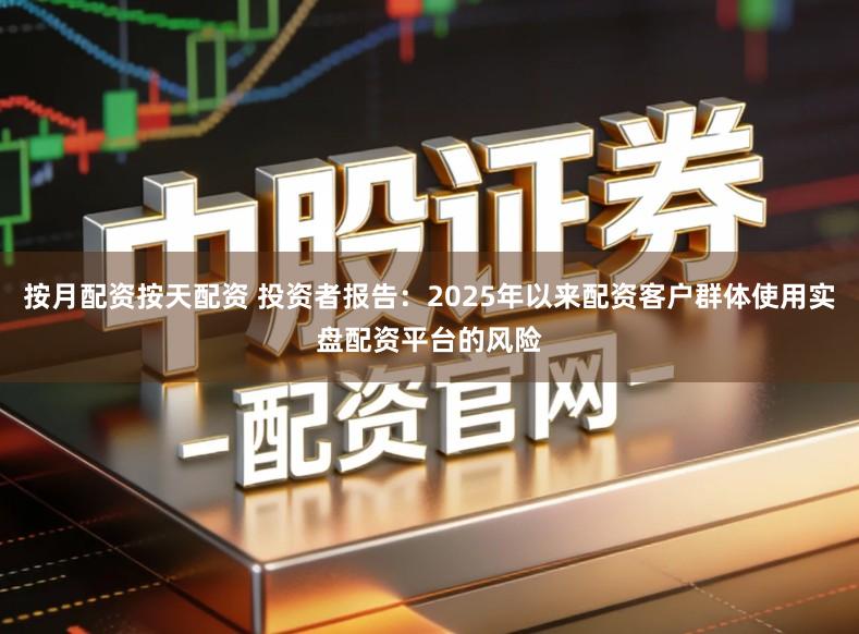 按月配资按天配资 投资者报告：2025年以来配资客户群体使用实盘配资平台的风险