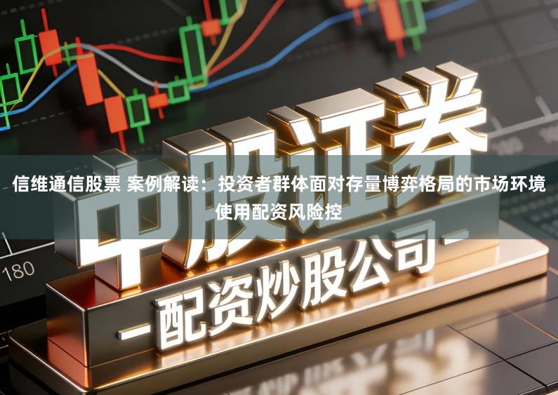 信维通信股票 案例解读：投资者群体面对存量博弈格局的市场环境使用配资风险控