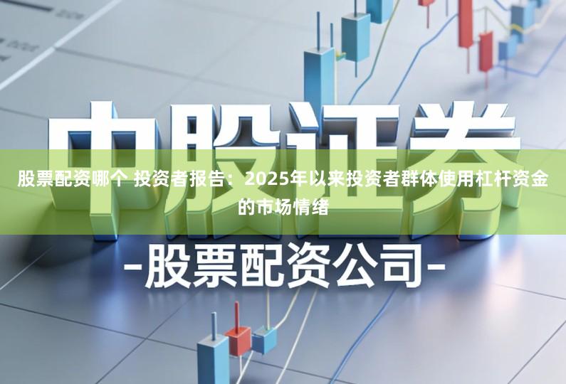 股票配资哪个 投资者报告：2025年以来投资者群体使用杠杆资金的市场情绪