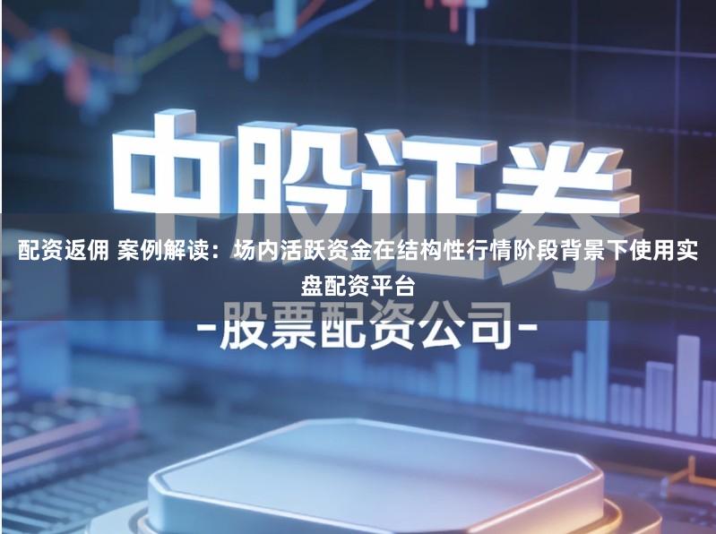 配资返佣 案例解读：场内活跃资金在结构性行情阶段背景下使用实盘配资平台