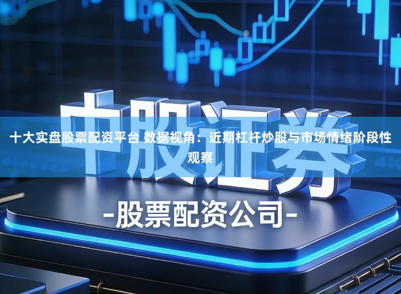 十大实盘股票配资平台 数据视角：近期杠杆炒股与市场情绪阶段性观察