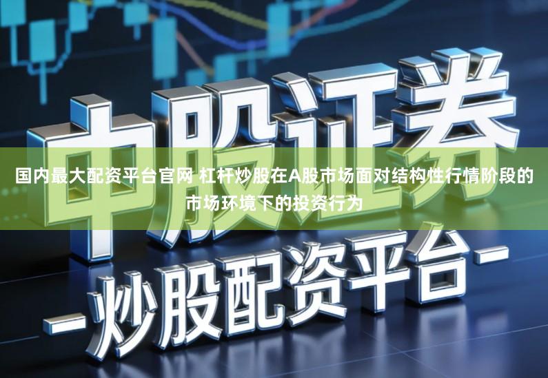 国内最大配资平台官网 杠杆炒股在A股市场面对结构性行情阶段的市场环境下的投资行为