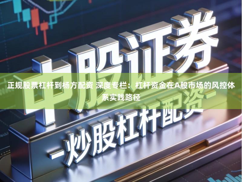 正规股票杠杆到杨方配资 深度专栏：杠杆资金在A股市场的风控体系实践路径