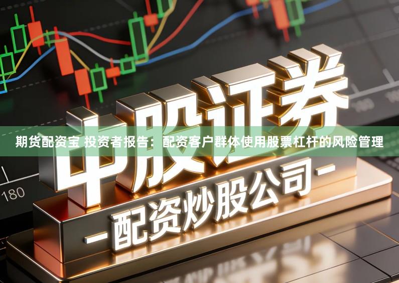 期货配资宝 投资者报告：配资客户群体使用股票杠杆的风险管理