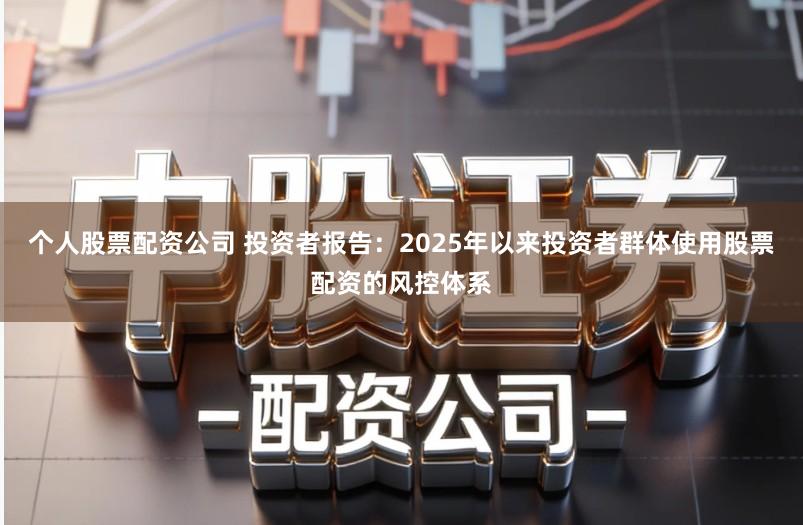 个人股票配资公司 投资者报告：2025年以来投资者群体使用股票配资的风控体系