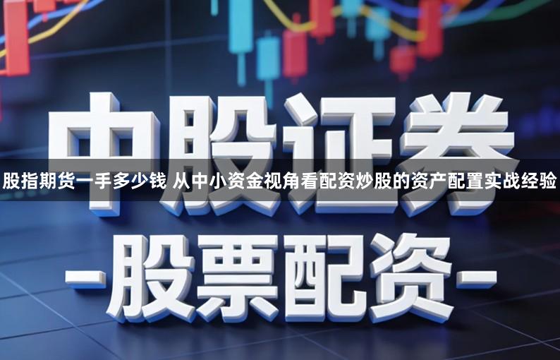 股指期货一手多少钱 从中小资金视角看配资炒股的资产配置实战经验
