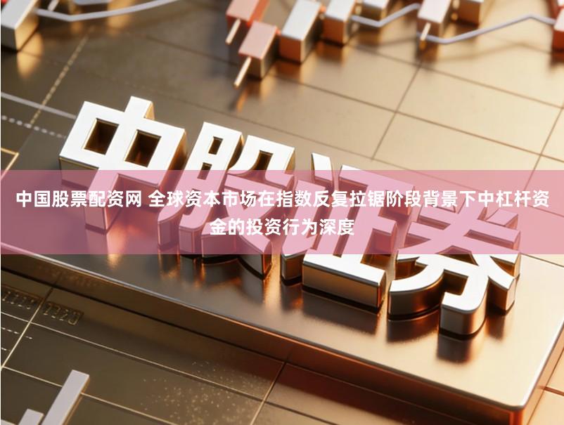 中国股票配资网 全球资本市场在指数反复拉锯阶段背景下中杠杆资金的投资行为深度