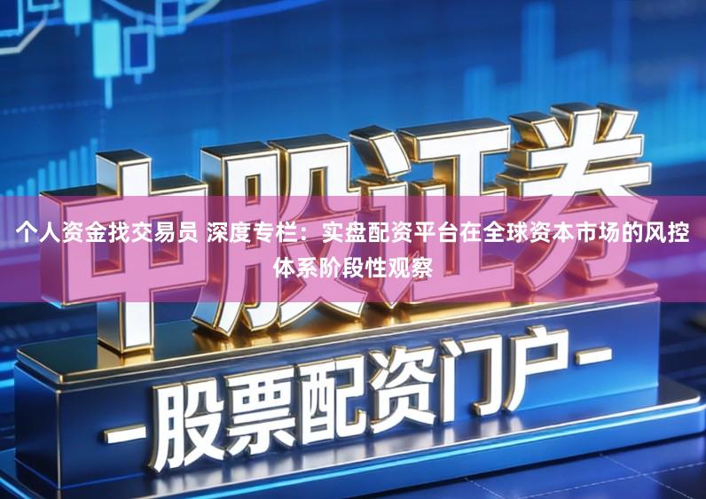 个人资金找交易员 深度专栏：实盘配资平台在全球资本市场的风控体系阶段性观察