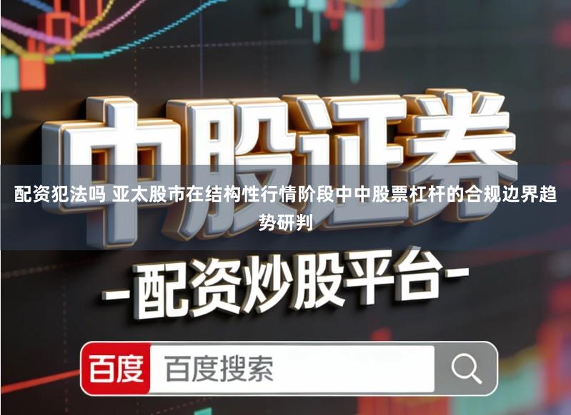 配资犯法吗 亚太股市在结构性行情阶段中中股票杠杆的合规边界趋势研判