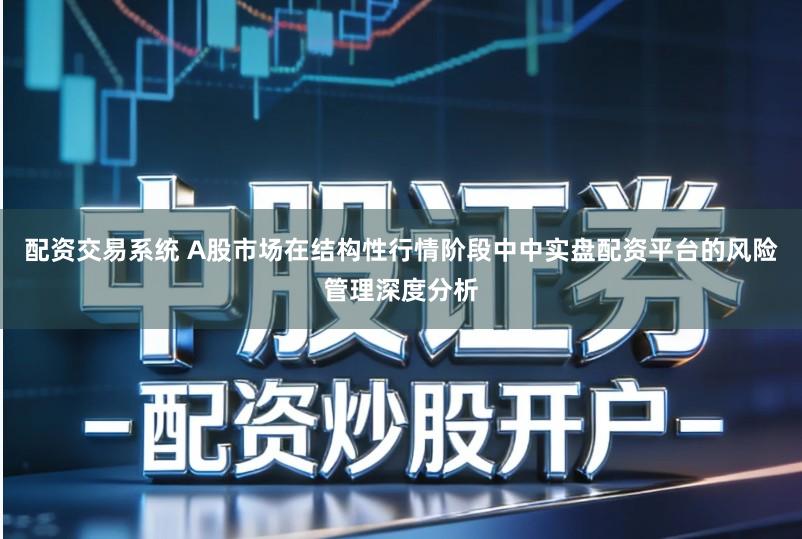配资交易系统 A股市场在结构性行情阶段中中实盘配资平台的风险管理深度分析