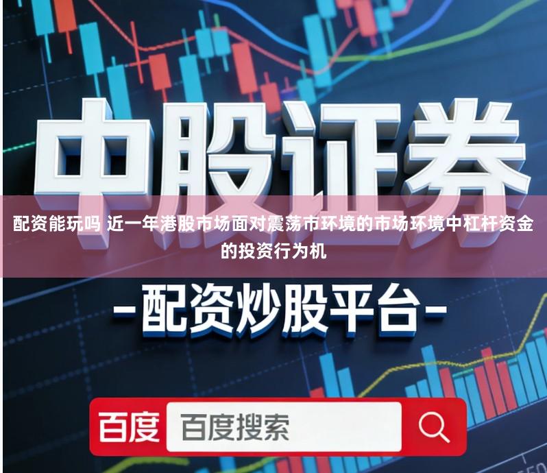 配资能玩吗 近一年港股市场面对震荡市环境的市场环境中杠杆资金的投资行为机