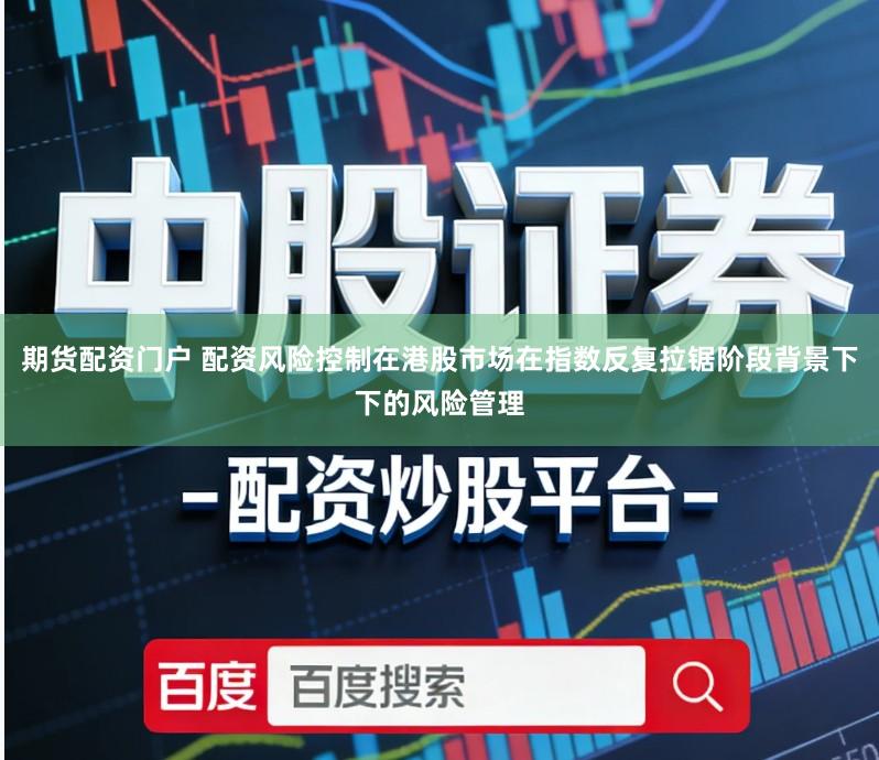 期货配资门户 配资风险控制在港股市场在指数反复拉锯阶段背景下下的风险管理