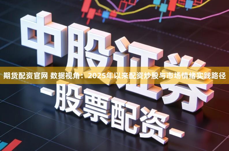 期货配资官网 数据视角：2025年以来配资炒股与市场情绪实践路径