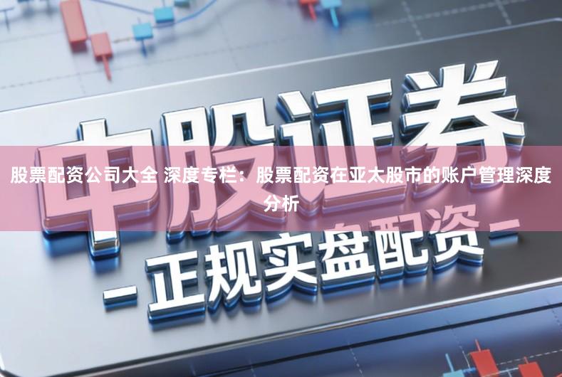 股票配资公司大全 深度专栏：股票配资在亚太股市的账户管理深度分析