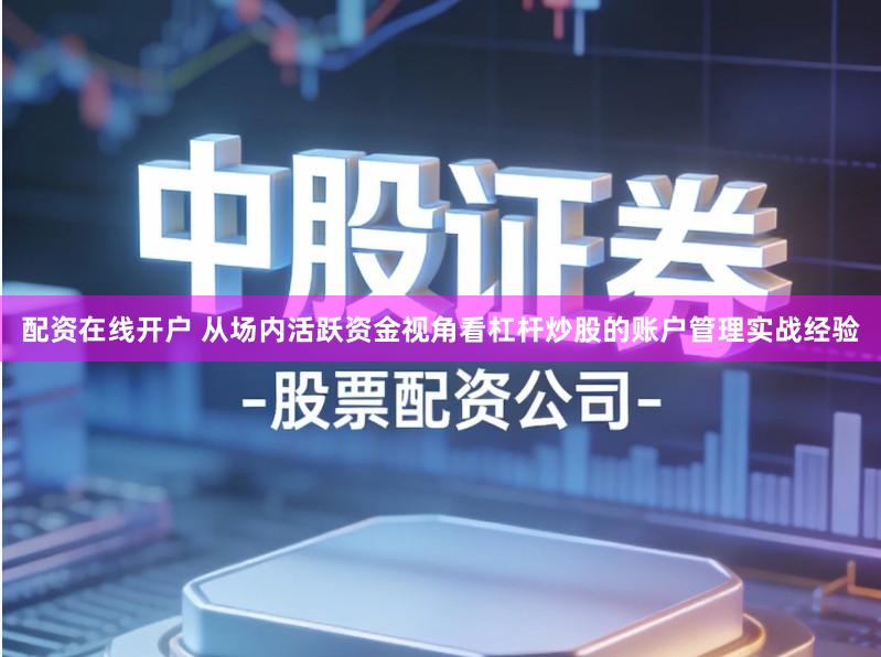 配资在线开户 从场内活跃资金视角看杠杆炒股的账户管理实战经验