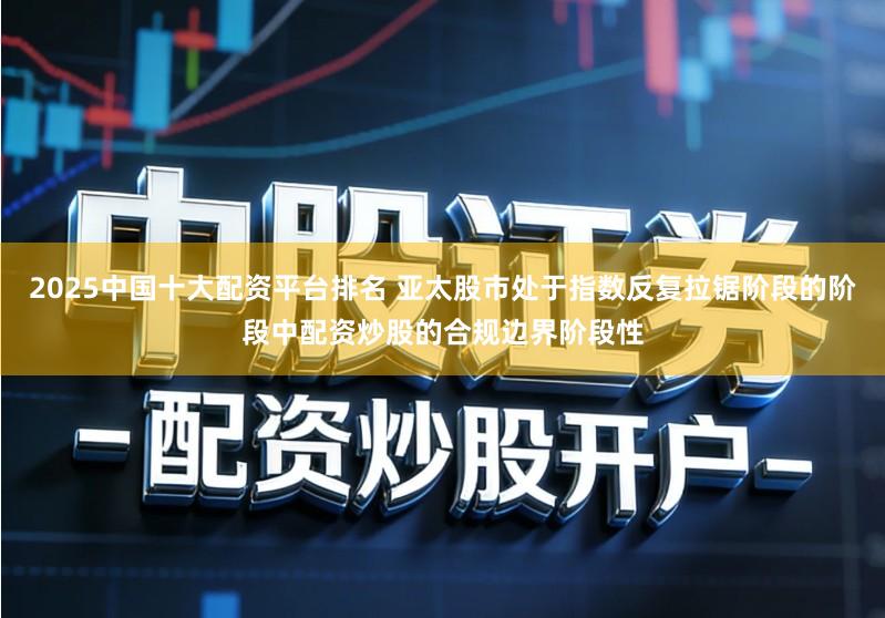 2025中国十大配资平台排名 亚太股市处于指数反复拉锯阶段的阶段中配资炒股的合规边界阶段性