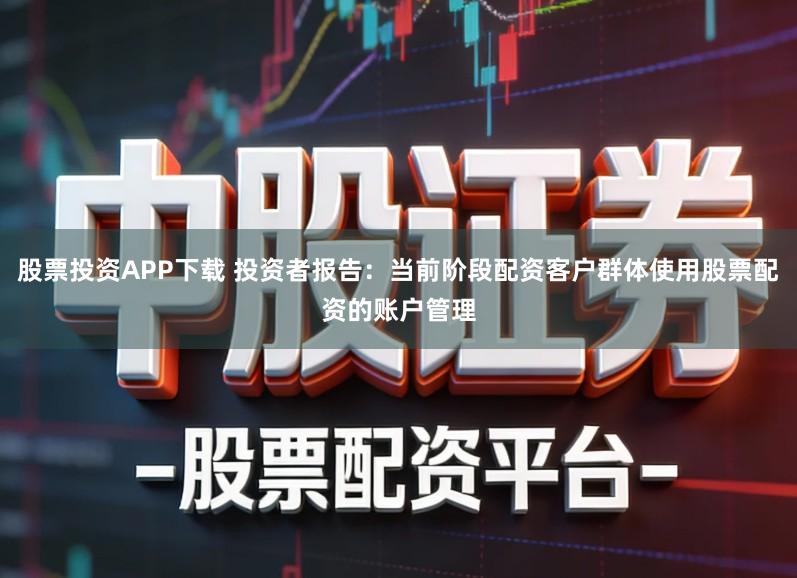 股票投资APP下载 投资者报告：当前阶段配资客户群体使用股票配资的账户管理