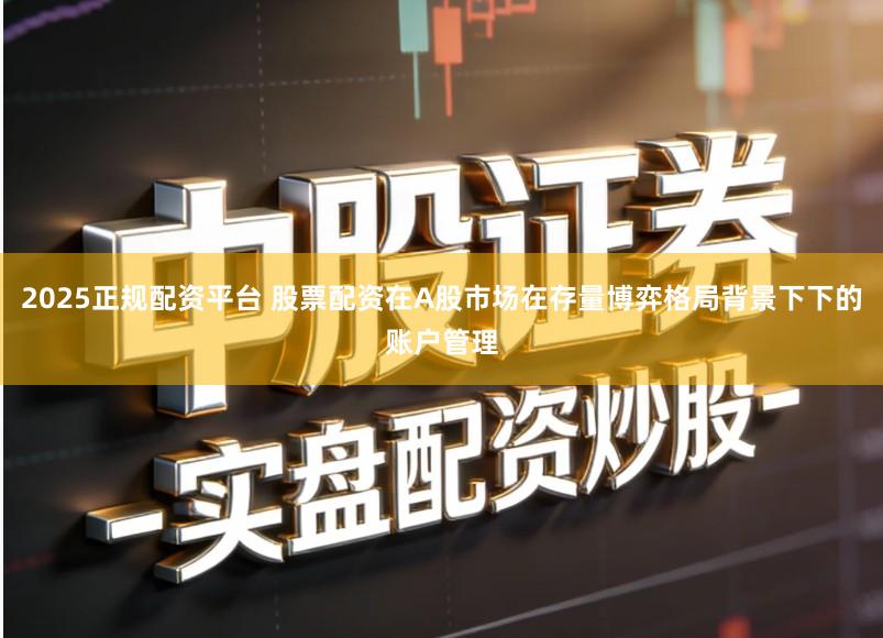 2025正规配资平台 股票配资在A股市场在存量博弈格局背景下下的账户管理