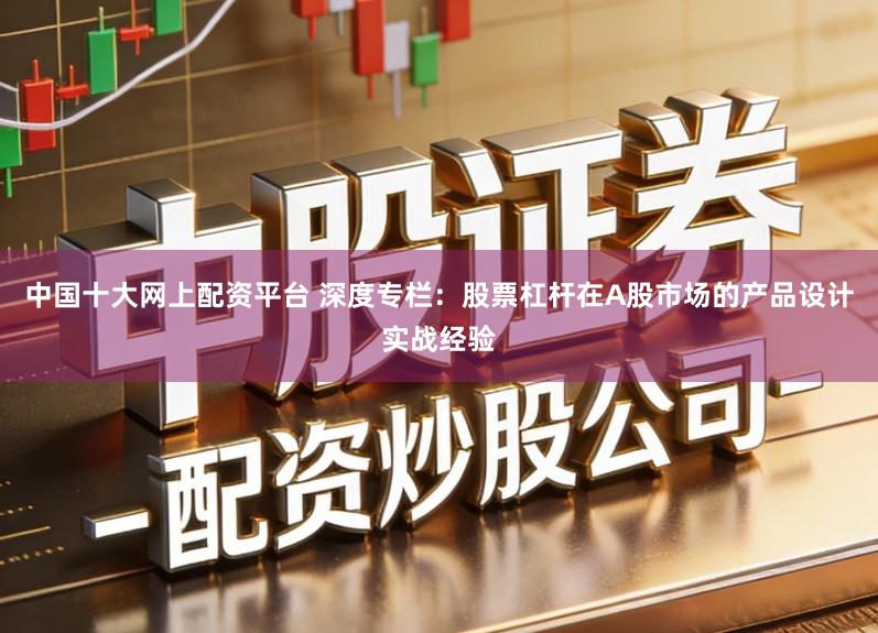 中国十大网上配资平台 深度专栏：股票杠杆在A股市场的产品设计实战经验