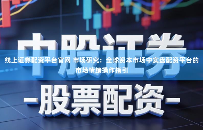 线上证券配资平台官网 市场研究：全球资本市场中实盘配资平台的市场情绪操作指引
