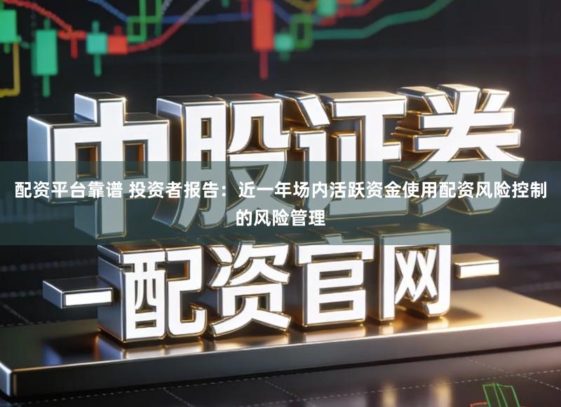 配资平台靠谱 投资者报告：近一年场内活跃资金使用配资风险控制的风险管理