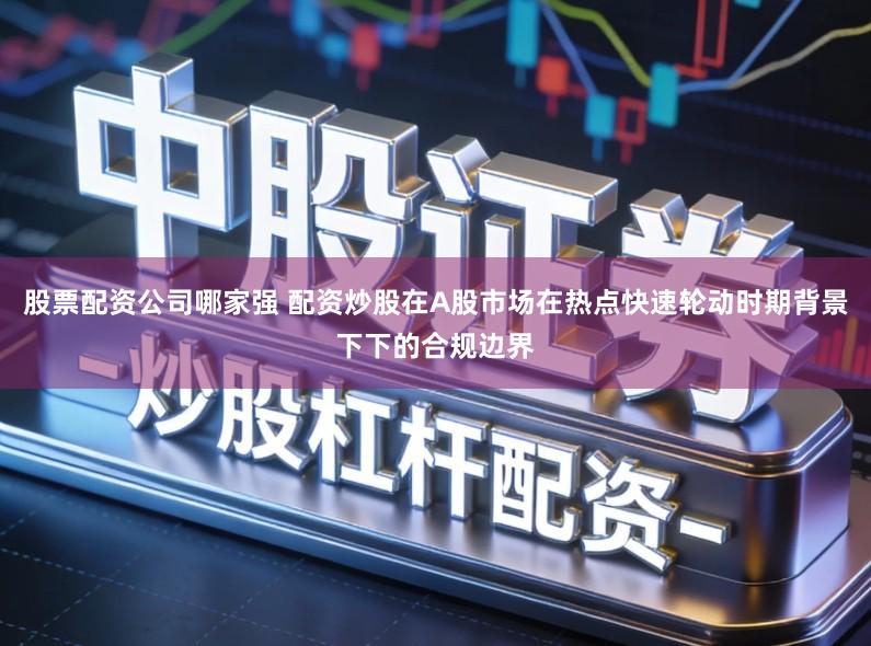 股票配资公司哪家强 配资炒股在A股市场在热点快速轮动时期背景下下的合规边界