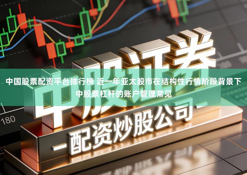中国股票配资平台排行榜 近一年亚太股市在结构性行情阶段背景下中股票杠杆的账户管理常见