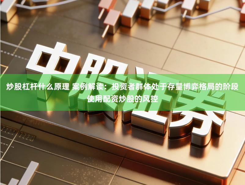 炒股杠杆什么原理 案例解读：投资者群体处于存量博弈格局的阶段使用配资炒股的风控
