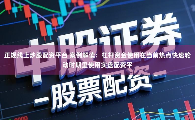 正规线上炒股配资平台 案例解读：杠杆资金使用在当前热点快速轮动时期里使用实盘配资平