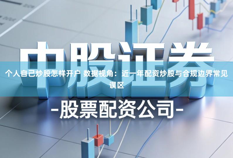 个人自己炒股怎样开户 数据视角：近一年配资炒股与合规边界常见误区