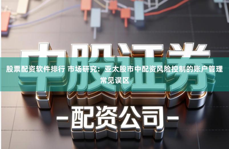 股票配资软件排行 市场研究：亚太股市中配资风险控制的账户管理常见误区