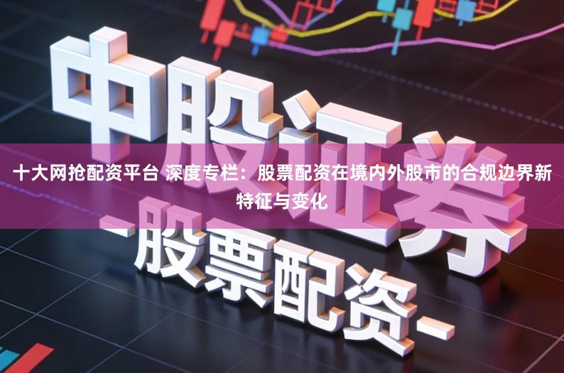 十大网抢配资平台 深度专栏：股票配资在境内外股市的合规边界新特征与变化