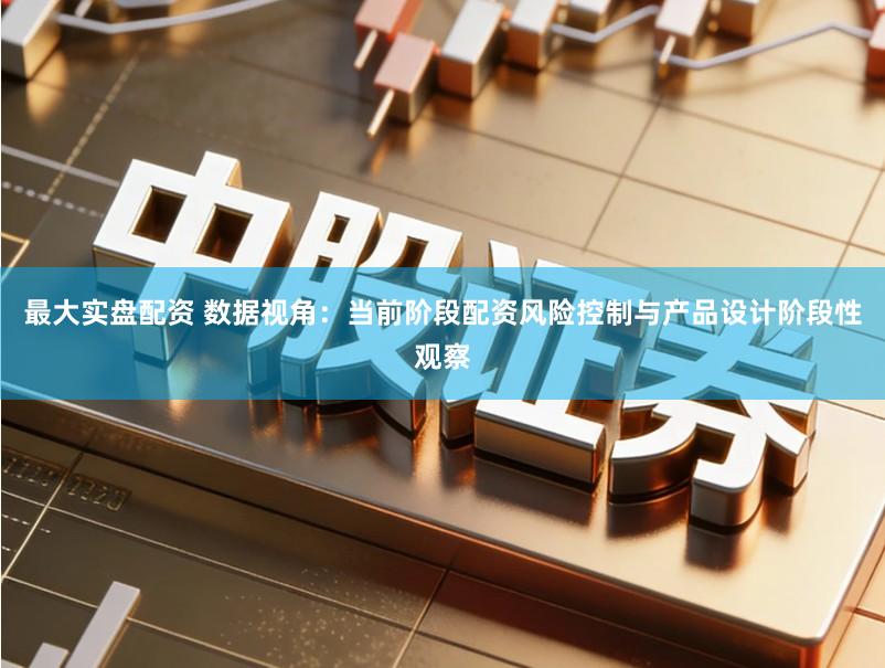 最大实盘配资 数据视角：当前阶段配资风险控制与产品设计阶段性观察