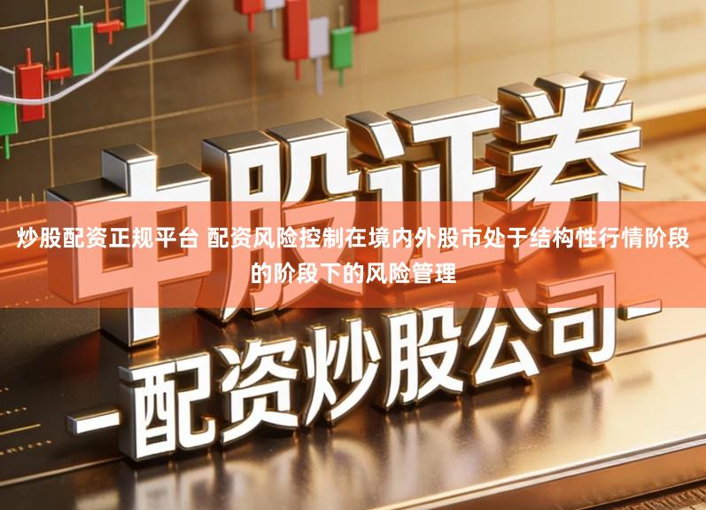 炒股配资正规平台 配资风险控制在境内外股市处于结构性行情阶段的阶段下的风险管理