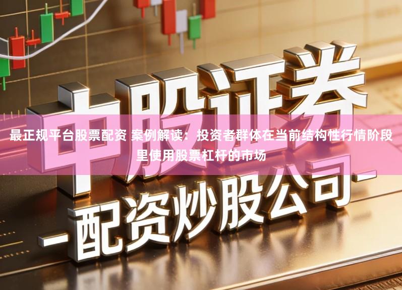 最正规平台股票配资 案例解读：投资者群体在当前结构性行情阶段里使用股票杠杆的市场