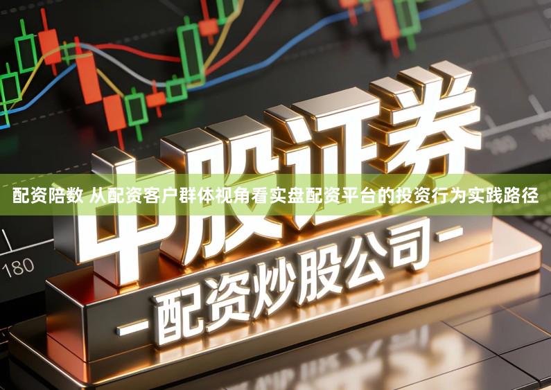 配资陪数 从配资客户群体视角看实盘配资平台的投资行为实践路径