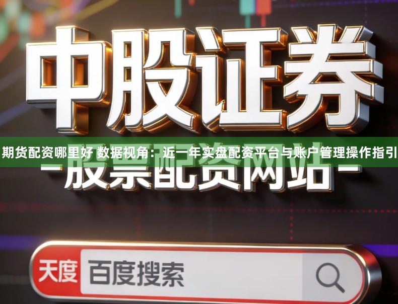 期货配资哪里好 数据视角：近一年实盘配资平台与账户管理操作指引