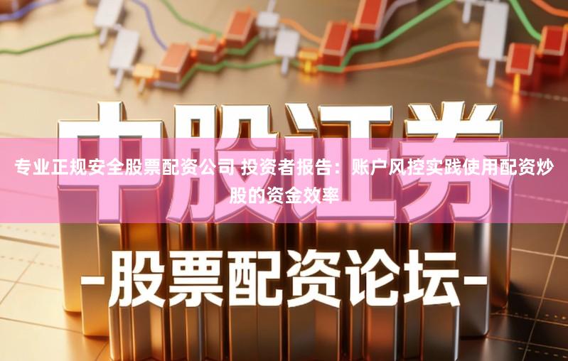 专业正规安全股票配资公司 投资者报告：账户风控实践使用配资炒股的资金效率