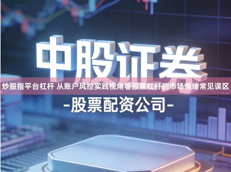 炒股指平台杠杆 从账户风控实践视角看股票杠杆的市场情绪常见误区