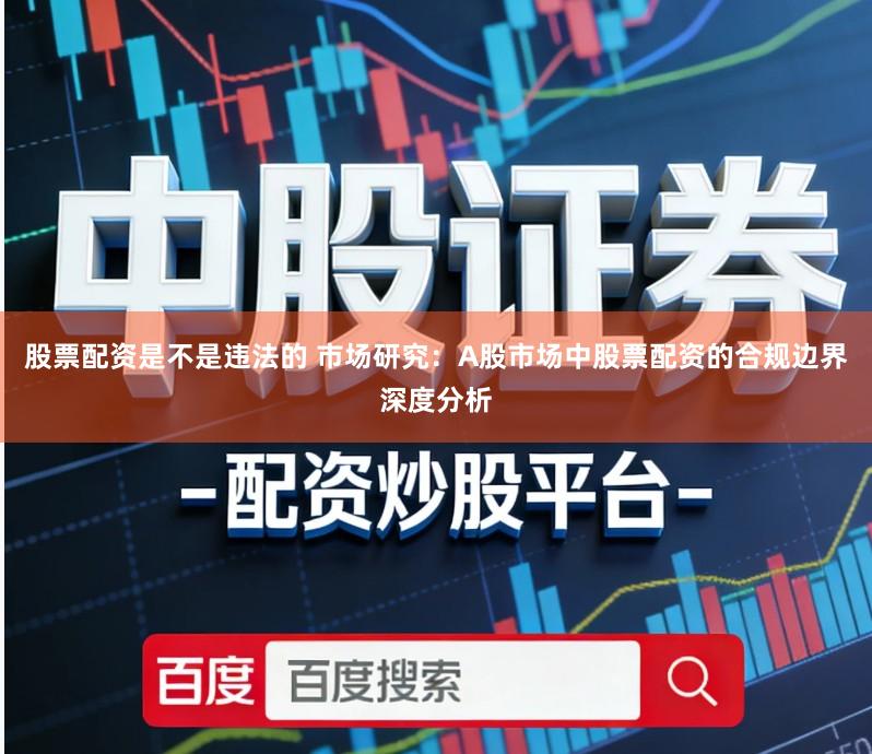 股票配资是不是违法的 市场研究：A股市场中股票配资的合规边界深度分析