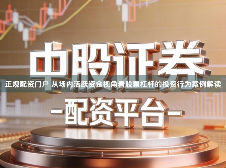 正规配资门户 从场内活跃资金视角看股票杠杆的投资行为案例解读