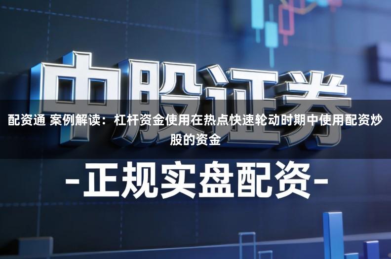 配资通 案例解读：杠杆资金使用在热点快速轮动时期中使用配资炒股的资金