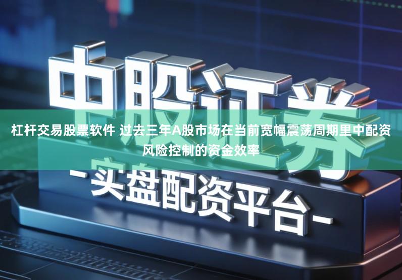 杠杆交易股票软件 过去三年A股市场在当前宽幅震荡周期里中配资风险控制的资金效率