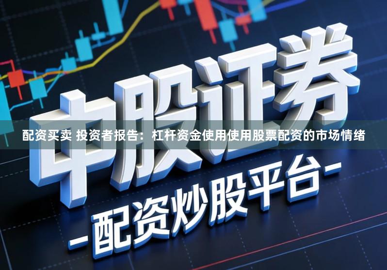 配资买卖 投资者报告：杠杆资金使用使用股票配资的市场情绪