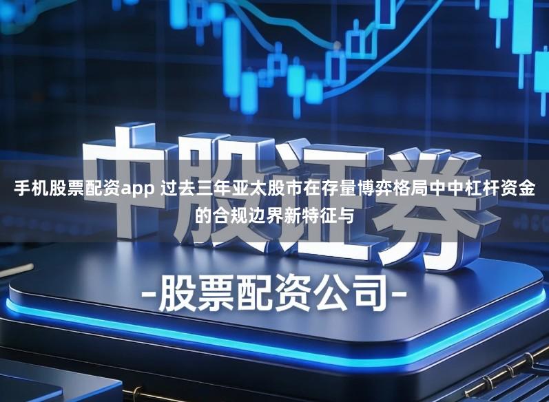 手机股票配资app 过去三年亚太股市在存量博弈格局中中杠杆资金的合规边界新特征与