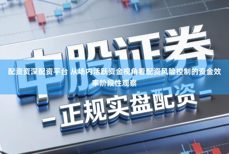 配资资深配资平台 从场内活跃资金视角看配资风险控制的资金效率阶段性观察