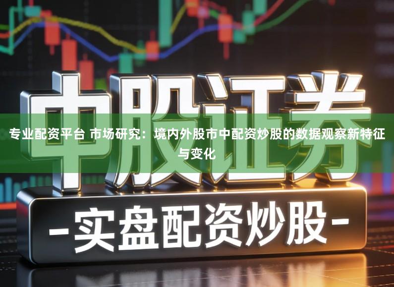 专业配资平台 市场研究：境内外股市中配资炒股的数据观察新特征与变化