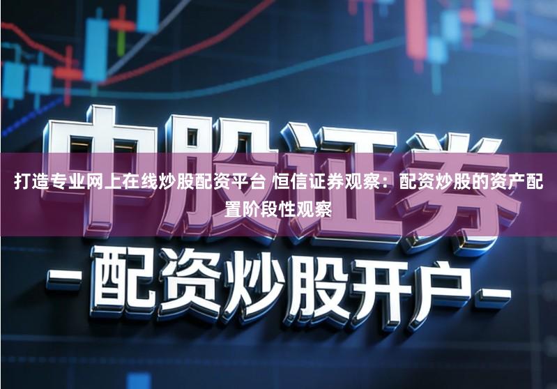 打造专业网上在线炒股配资平台 恒信证券观察：配资炒股的资产配置阶段性观察